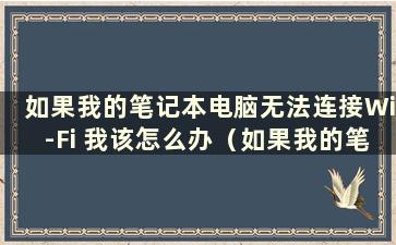 如果我的笔记本电脑无法连接Wi-Fi 我该怎么办（如果我的笔记本电脑无法连接Wi-Fi 我该怎么办）